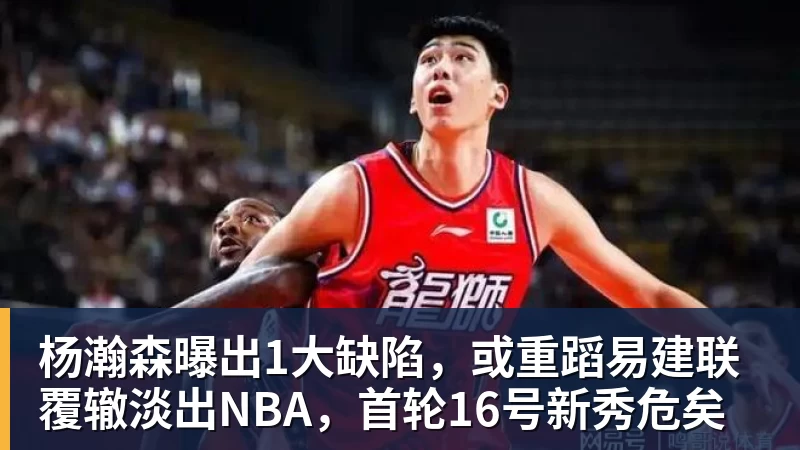 杨瀚森曝出1大缺陷,或重蹈易建联覆辙淡出NBA,首轮16号新秀危矣