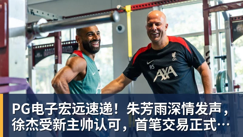 PG电子官方网站PG电子宏远速递!朱芳雨深情发声,徐杰受新主帅认可,首笔交易正式诞生