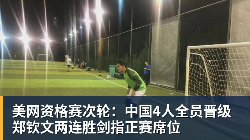美网资格赛次轮:中国4人全员晋级 郑钦文两连胜剑指正赛席位
