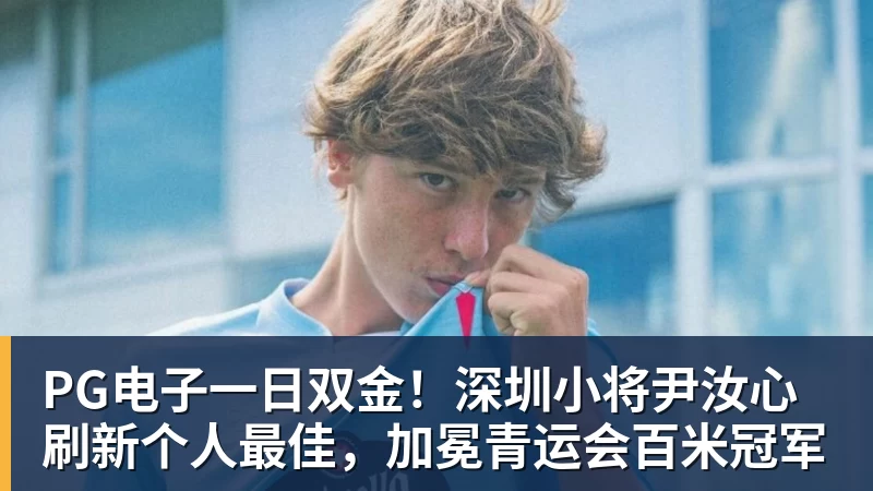 PG电子一日双金！深圳小将尹汝心刷新个人最佳，加冕青运会百米冠军