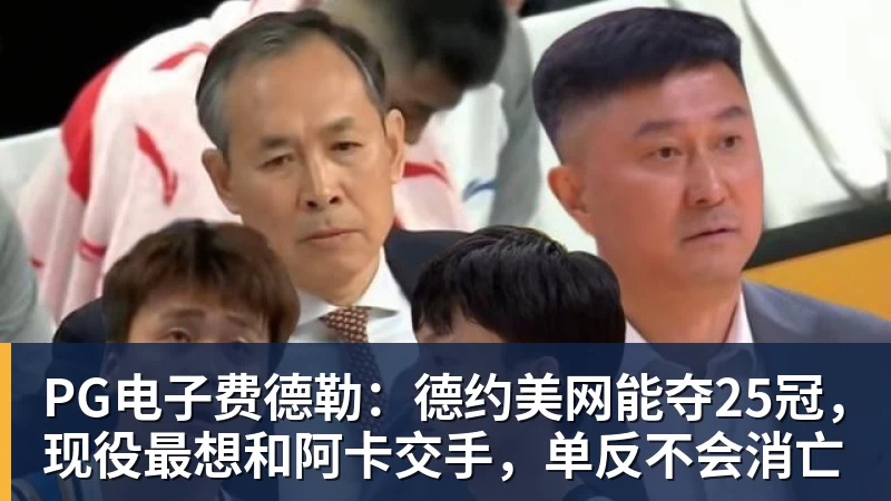 PG电子费德勒:德约美网能夺25冠,现役最想和阿卡交手,单反不会消亡