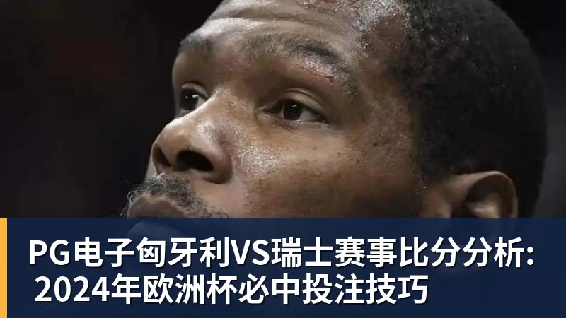 PG电子匈牙利VS瑞士赛事比分分析: 2024年欧洲杯必中投注技巧