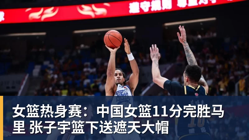 女篮热身赛:中国女篮11分完胜马里 张子宇篮下送遮天大帽