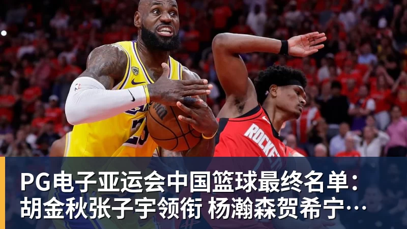 PG电子官方网站PG电子亚运会中国篮球最终名单：胡金秋张子宇领衔 杨瀚森贺希宁李月汝缺席