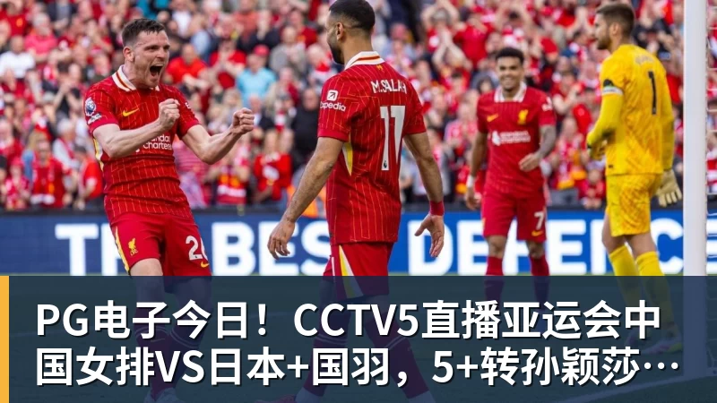 PG电子今日!CCTV5直播亚运会中国女排VS日本+国羽,5+转孙颖莎+王楚钦领衔国乒出战