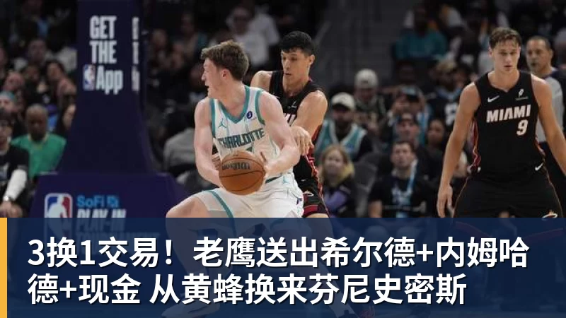 3换1交易！老鹰送出希尔德+内姆哈德+现金 从黄蜂换来芬尼史密斯