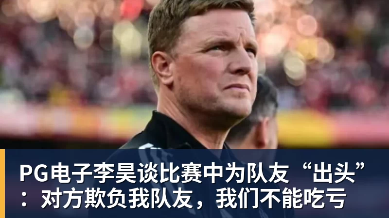 PG电子李昊谈比赛中为队友“出头”：对方欺负我队友，我们不能吃亏