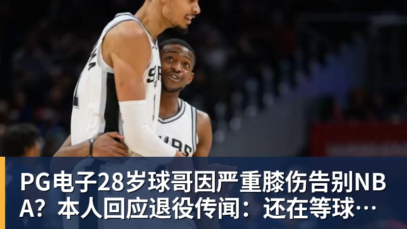PG电子28岁球哥因严重膝伤告别NBA?本人回应退役传闻:还在等球队电话