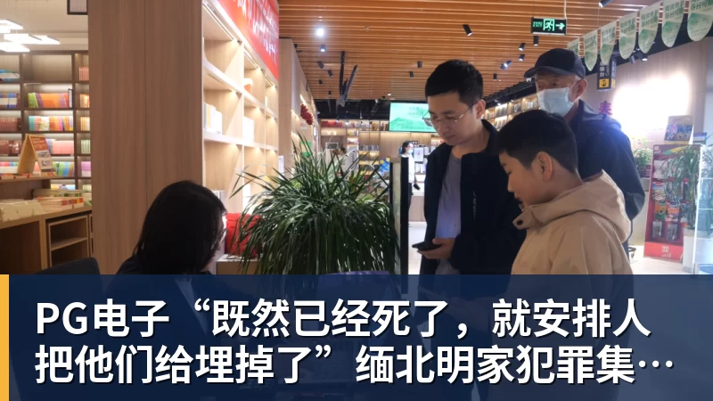 PG电子“既然已经死了,就安排人把他们给埋掉了”缅北明家犯罪集团杀害中国人细节获披露