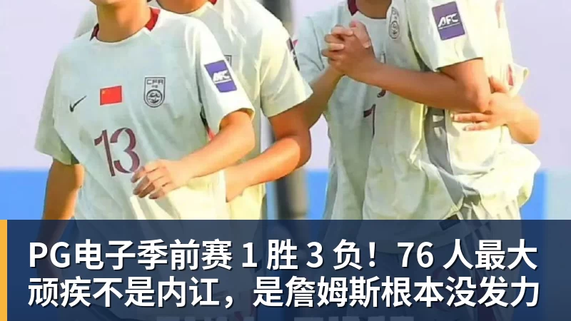 PG电子季前赛 1 胜 3 负!76 人最大顽疾不是内讧,是詹姆斯根本没发力