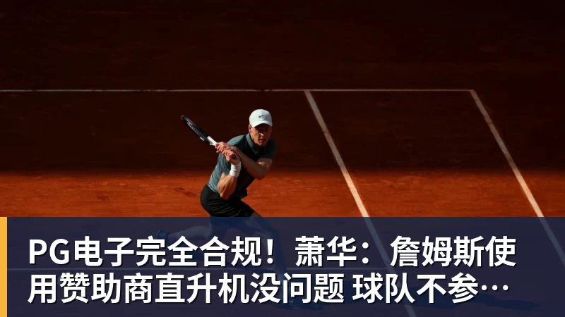 PG电子官方网站PG电子完全合规！萧华：詹姆斯使用赞助商直升机没问题 球队不参与就不违规